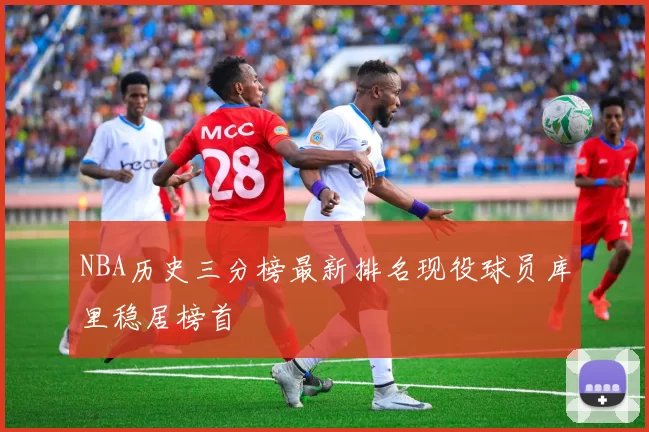 NBA历史三分榜最新排名现役球员库里稳居榜首