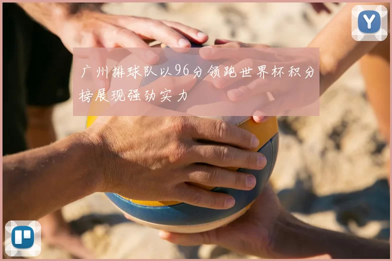 广州排球队以96分领跑世界杯积分榜展现强劲实力