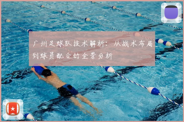 广州足球队技术解析：从战术布局到球员配合的全景分析