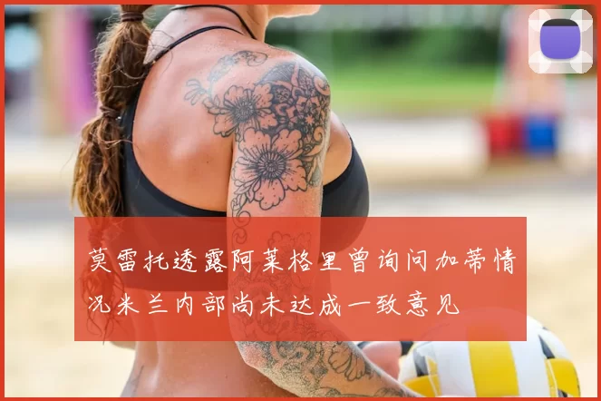 莫雷托透露阿莱格里曾询问加蒂情况米兰内部尚未达成一致意见
