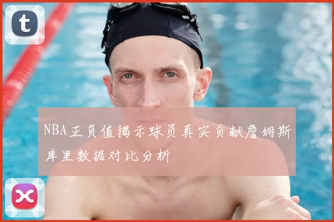 NBA正负值揭示球员真实贡献詹姆斯库里数据对比分析
