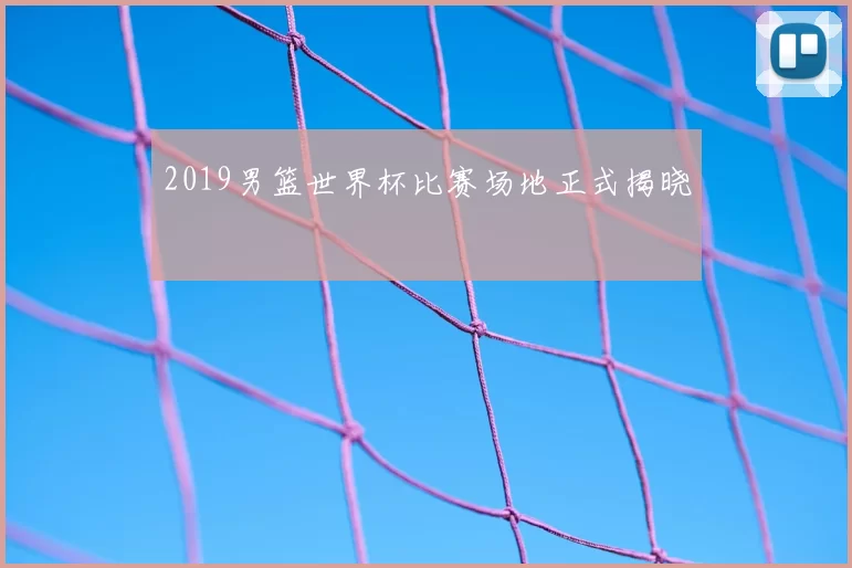 2019男篮世界杯比赛场地正式揭晓