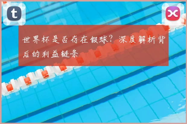 世界杯是否存在假球？深度解析背后的利益链条