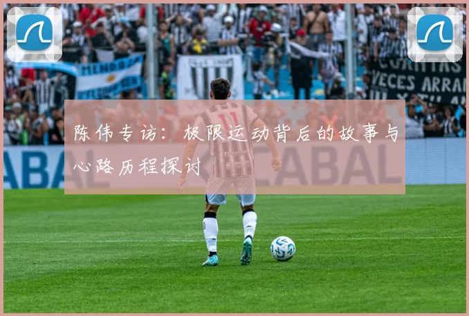 陈伟专访：极限运动背后的故事与心路历程探讨