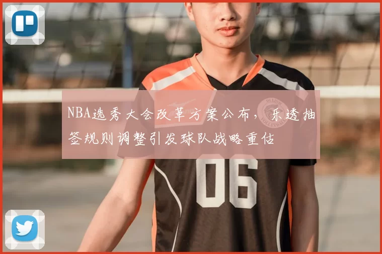 NBA选秀大会改革方案公布，乐透抽签规则调整引发球队战略重估