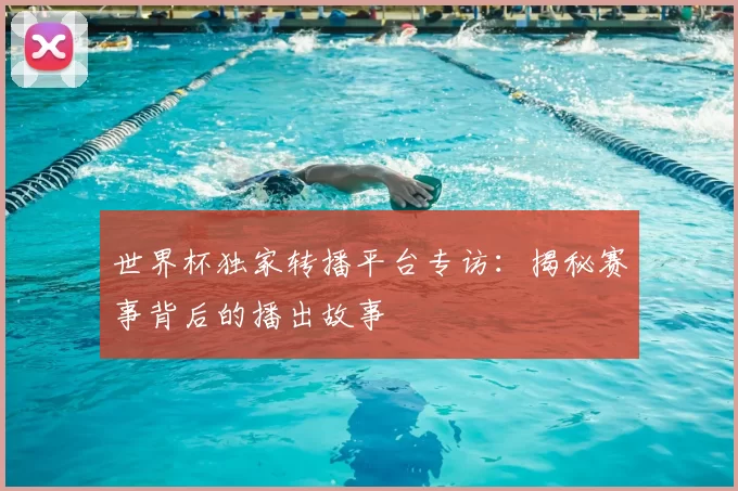 世界杯独家转播平台专访:揭秘赛事背后的播出故事