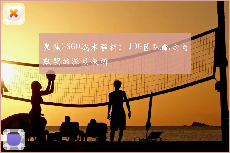 聚焦CSGO战术解析：JDG团队配合与默契的深度剖析