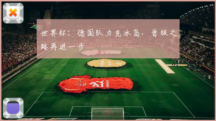 世界杯:德国队力克冰岛,晋级之路再进一步