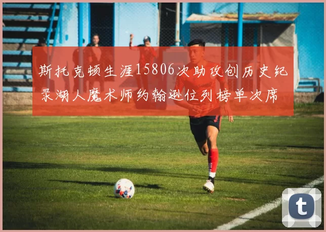 斯托克顿生涯15806次助攻创历史纪录湖人魔术师约翰逊位列榜单次席