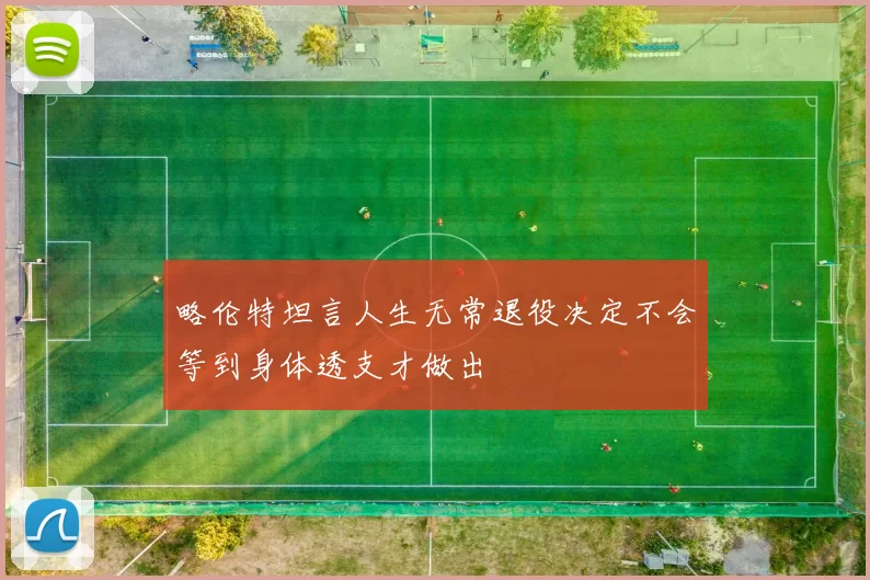 略伦特坦言人生无常退役决定不会等到身体透支才做出