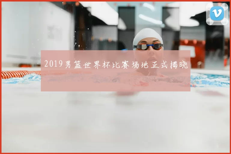 2019男篮世界杯比赛场地正式揭晓
