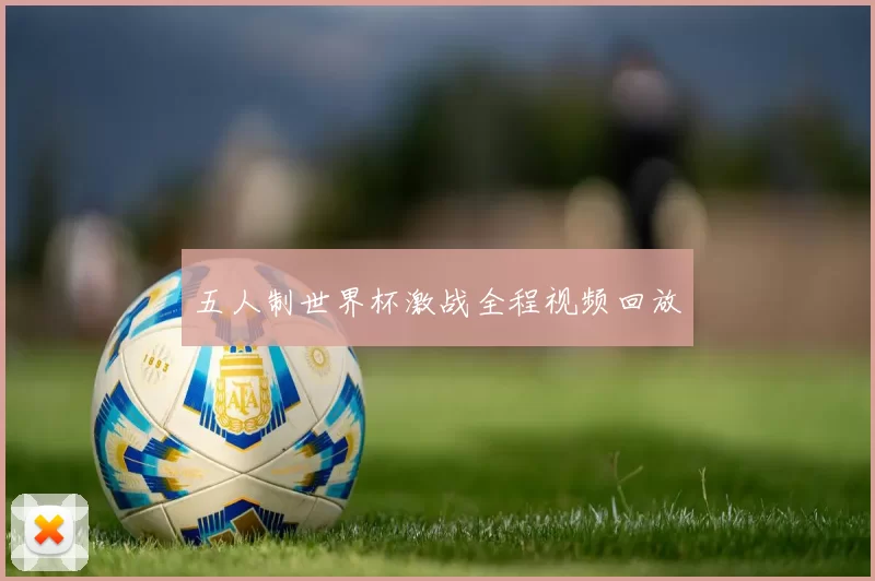 五人制世界杯激战全程视频回放