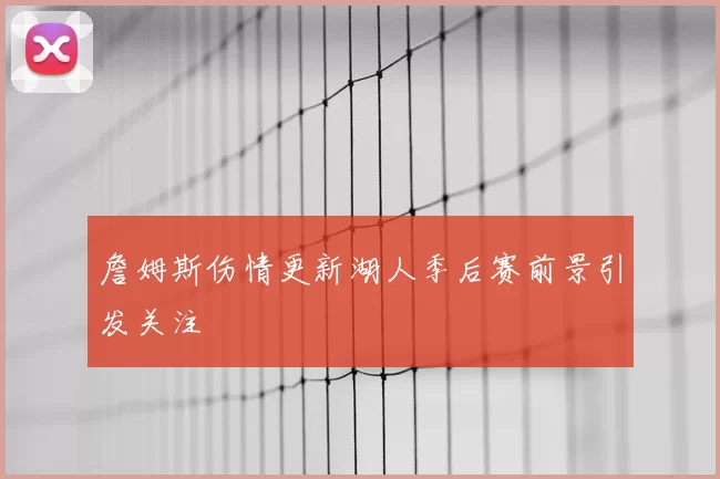 詹姆斯伤情更新湖人季后赛前景引发关注