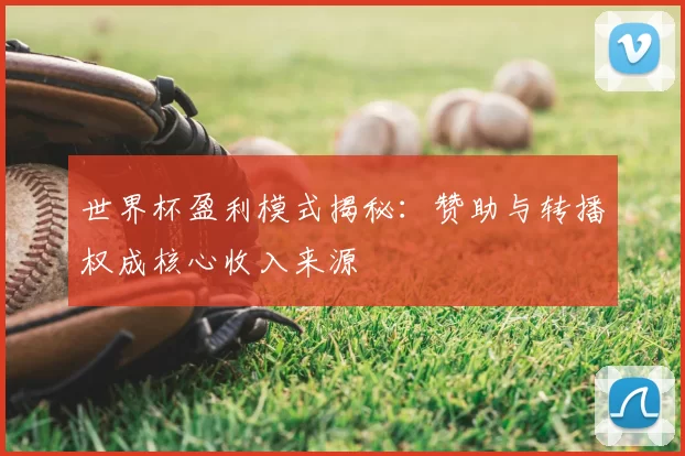 世界杯盈利模式揭秘:赞助与转播权成核心收入来源