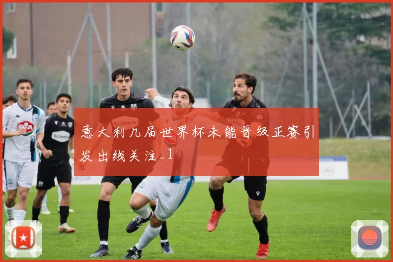 意大利几届世界杯未能晋级正赛引发出线关注_1