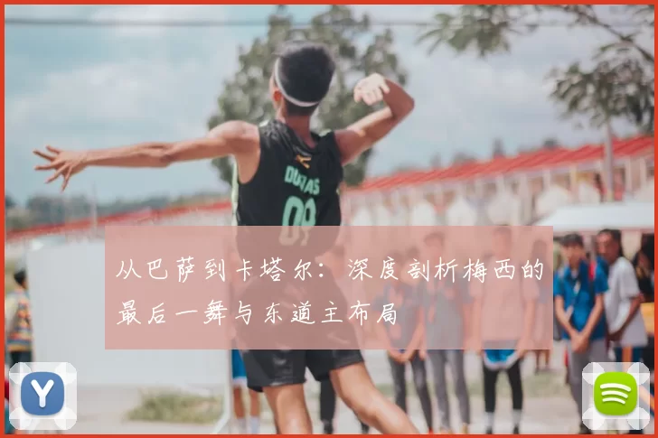 从巴萨到卡塔尔:深度剖析梅西的最后一舞与东道主布局