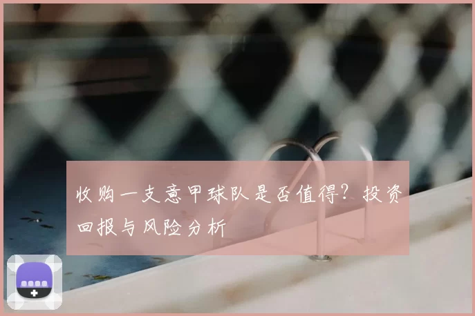 收购一支意甲球队是否值得?投资回报与风险分析