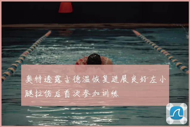 奥特透露古德温恢复进展良好左小腿拉伤后首次参加训练
