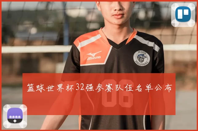 篮球世界杯32强参赛队伍名单公布