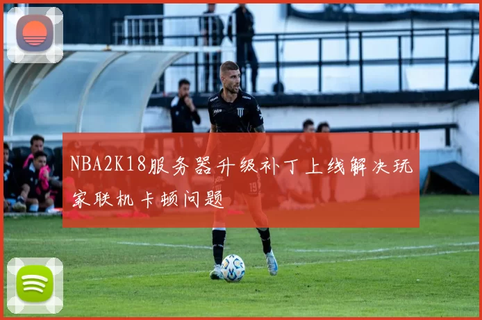 NBA2K18服务器升级补丁上线解决玩家联机卡顿问题