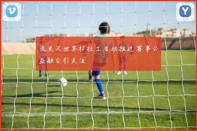 流浪汉世界杯社工活动推进 赛事公益融合引关注