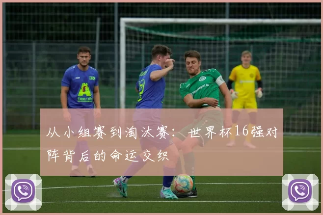 从小组赛到淘汰赛：世界杯16强对阵背后的命运交织