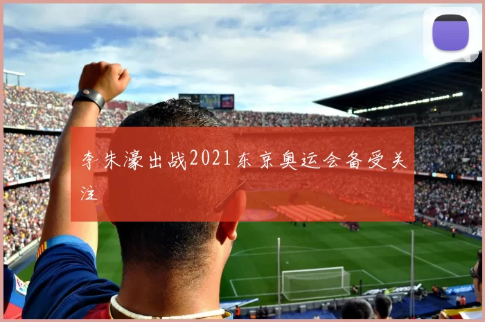 李朱濠出战2021东京奥运会备受关注
