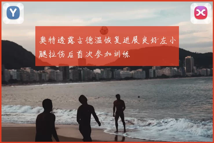 奥特透露古德温恢复进展良好左小腿拉伤后首次参加训练