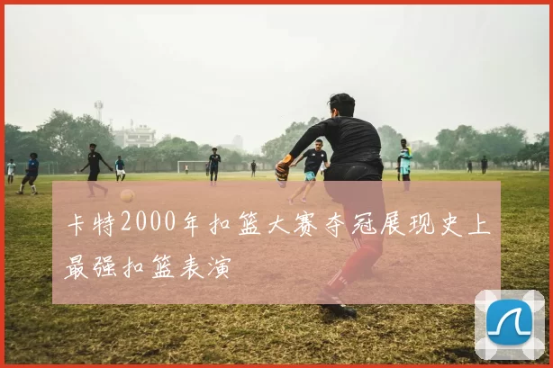 卡特2000年扣篮大赛夺冠展现史上最强扣篮表演
