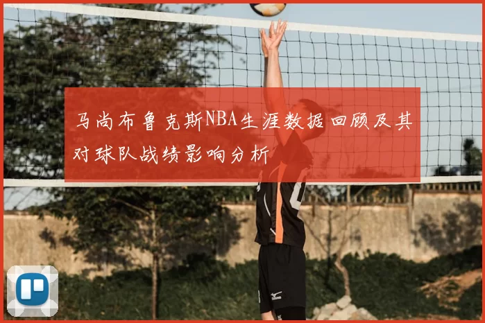 马尚布鲁克斯NBA生涯数据回顾及其对球队战绩影响分析