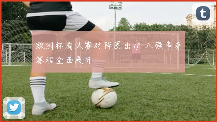 欧洲杯淘汰赛对阵图出炉 八强争夺赛程全面展开