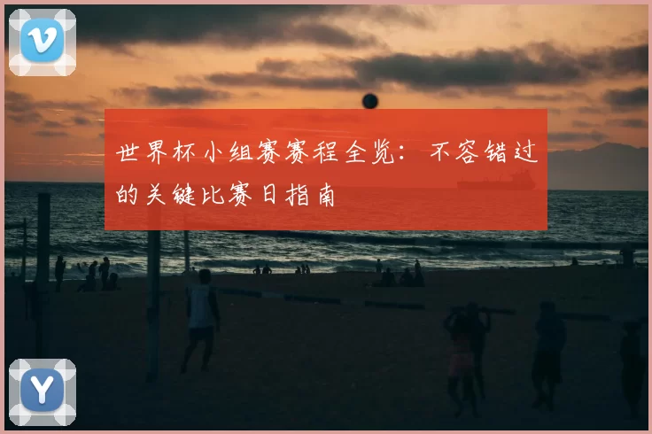 世界杯小组赛赛程全览：不容错过的关键比赛日指南