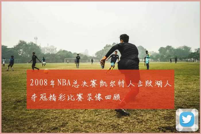 2008年NBA总决赛凯尔特人击败湖人夺冠精彩比赛录像回顾