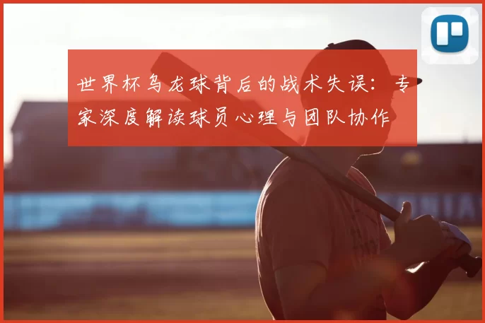 世界杯乌龙球背后的战术失误:专家深度解读球员心理与团队协作