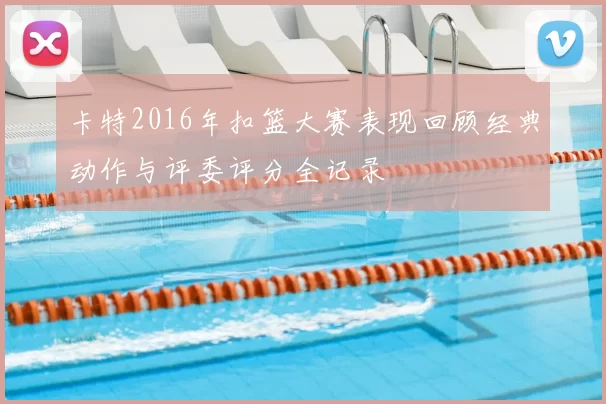 卡特2016年扣篮大赛表现回顾经典动作与评委评分全记录