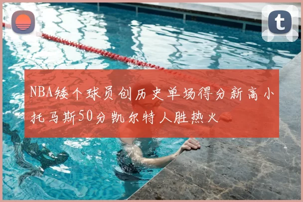 NBA矮个球员创历史单场得分新高小托马斯50分凯尔特人胜热火