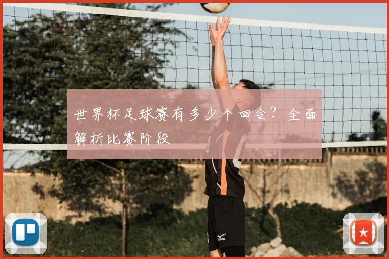世界杯足球赛有多少个回合？全面解析比赛阶段