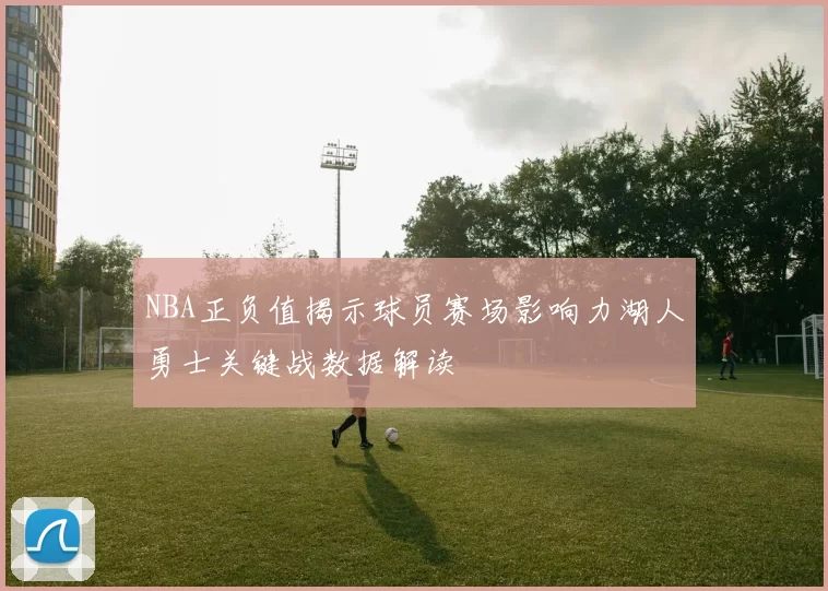 NBA正负值揭示球员赛场影响力湖人勇士关键战数据解读