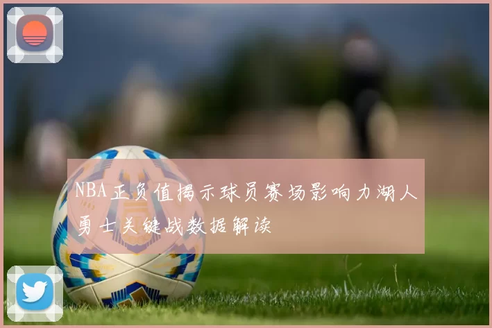 NBA正负值揭示球员赛场影响力湖人勇士关键战数据解读