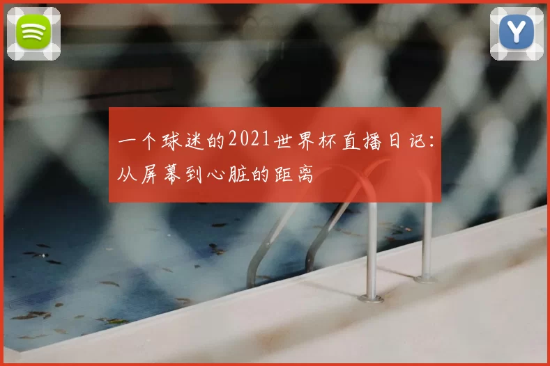 一个球迷的2021世界杯直播日记:从屏幕到心脏的距离