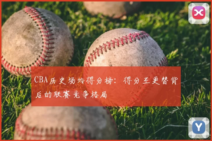 CBA历史场均得分榜：得分王更替背后的联赛竞争格局