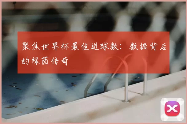 聚焦世界杯最佳进球数:数据背后的绿茵传奇