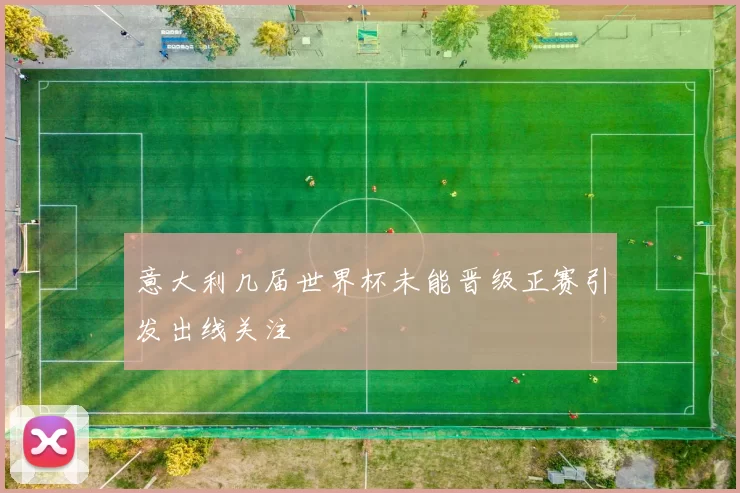 意大利几届世界杯未能晋级正赛引发出线关注