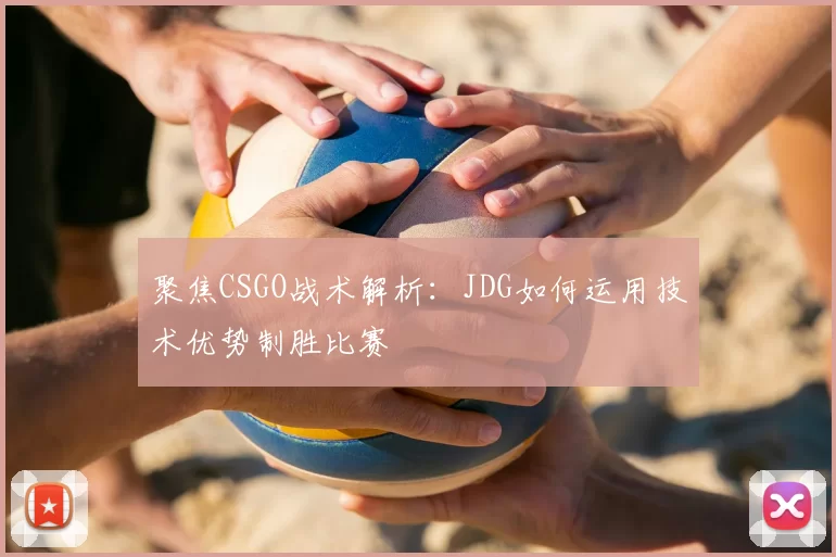 聚焦CSGO战术解析:JDG如何运用技术优势制胜比赛