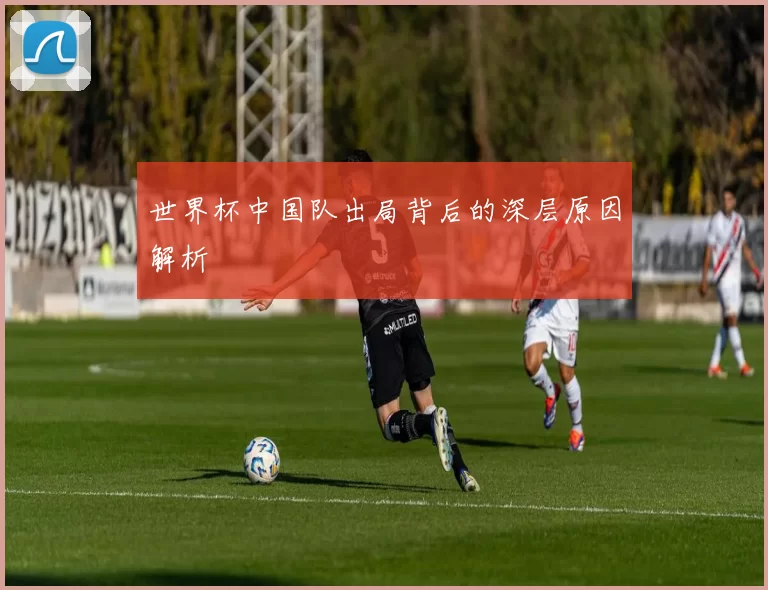 世界杯中国队出局背后的深层原因解析