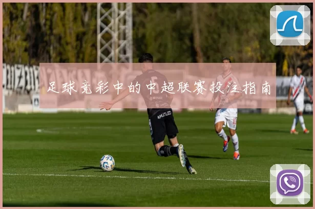 足球竞彩中的中超联赛投注指南