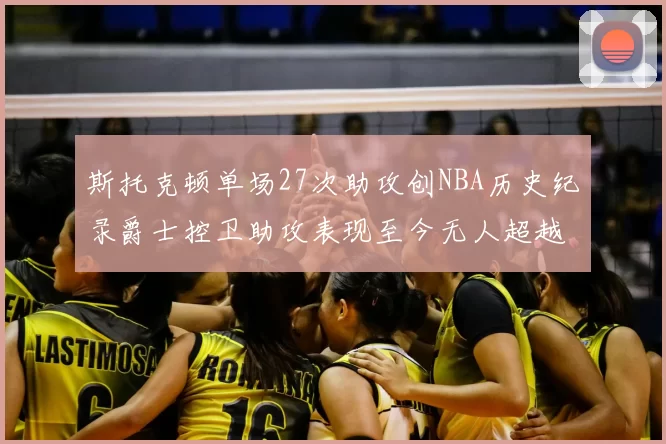 斯托克顿单场27次助攻创NBA历史纪录爵士控卫助攻表现至今无人超越