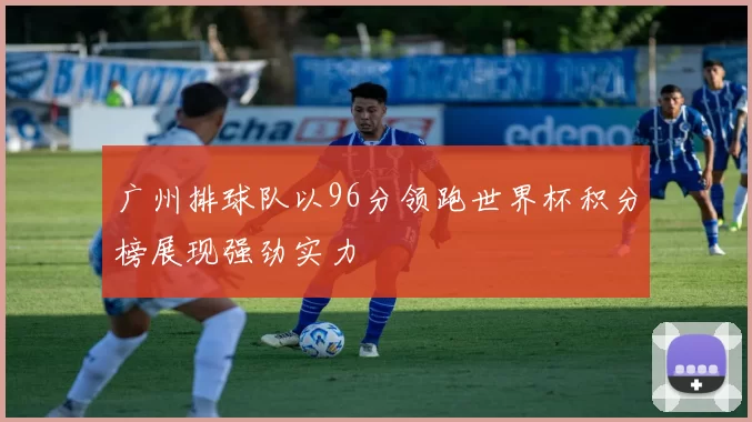 广州排球队以96分领跑世界杯积分榜展现强劲实力
