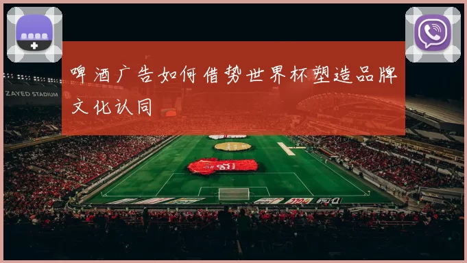 啤酒广告如何借势世界杯塑造品牌文化认同