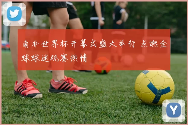 南非世界杯开幕式盛大举行 点燃全球球迷观赛热情